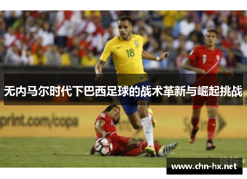 无内马尔时代下巴西足球的战术革新与崛起挑战