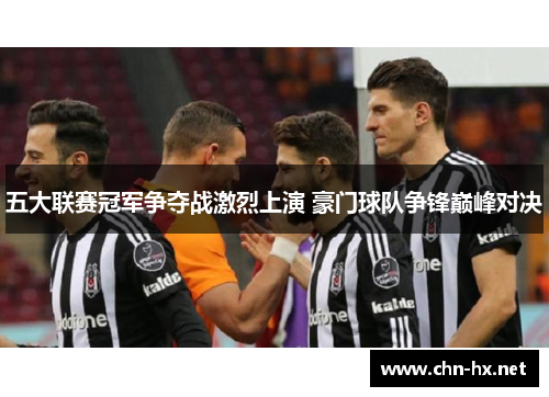 五大联赛冠军争夺战激烈上演 豪门球队争锋巅峰对决