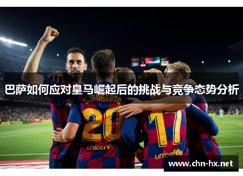 巴萨如何应对皇马崛起后的挑战与竞争态势分析