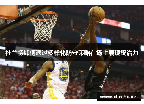 杜兰特如何通过多样化防守策略在场上展现统治力