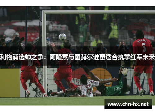 利物浦选帅之争：阿隆索与图赫尔谁更适合执掌红军未来