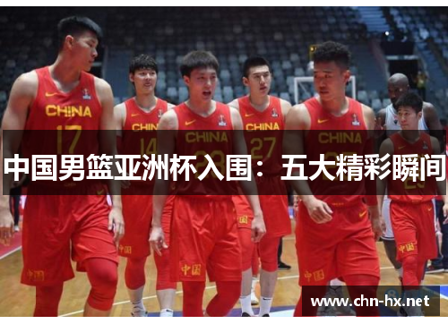 中国男篮亚洲杯入围：五大精彩瞬间