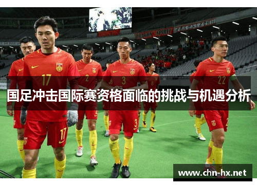 国足冲击国际赛资格面临的挑战与机遇分析 国足冲击国际赛资格面临的挑战与机遇分析