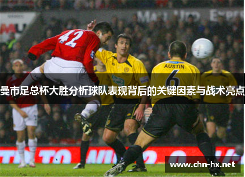 曼市足总杯大胜分析球队表现背后的关键因素与战术亮点