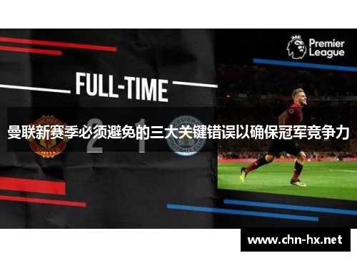 曼联新赛季必须避免的三大关键错误以确保冠军竞争力