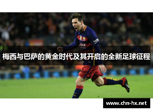 梅西与巴萨的黄金时代及其开启的全新足球征程 梅西与巴萨的黄金时代及其开启的全新足球征程