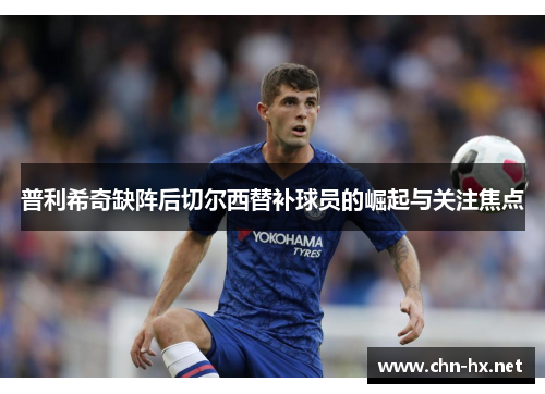 普利希奇缺阵后切尔西替补球员的崛起与关注焦点