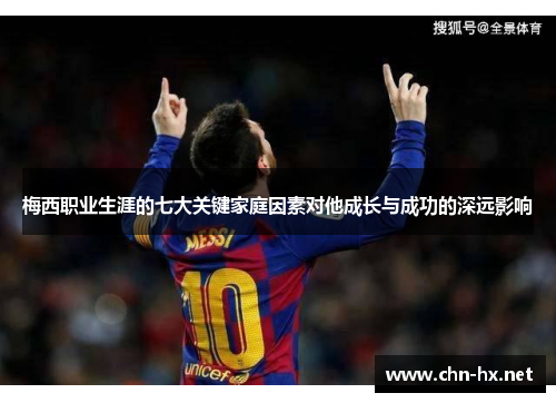 梅西职业生涯的七大关键家庭因素对他成长与成功的深远影响