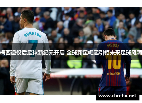 梅西退役后足球新纪元开启 全球新星崛起引领未来足球风潮