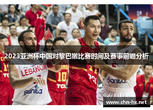 2023亚洲杯中国对黎巴嫩比赛时间及赛事前瞻分析