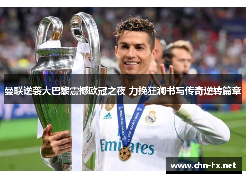 曼联逆袭大巴黎震撼欧冠之夜 力挽狂澜书写传奇逆转篇章