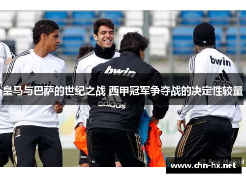 皇马与巴萨的世纪之战 西甲冠军争夺战的决定性较量 皇马与巴萨的世纪之战 西甲冠军争夺战的决定性较量