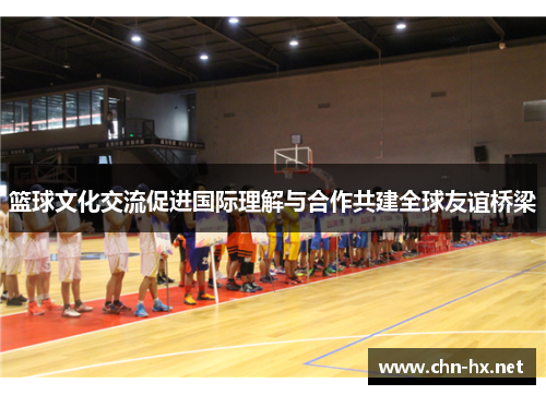 篮球文化交流促进国际理解与合作共建全球友谊桥梁 篮球文化交流促进国际理解与合作共建全球友谊桥梁