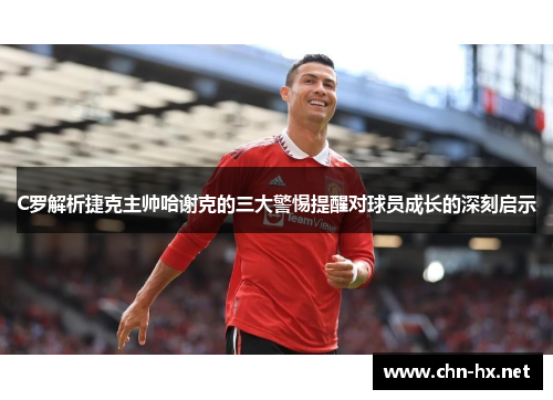 C罗解析捷克主帅哈谢克的三大警惕提醒对球员成长的深刻启示