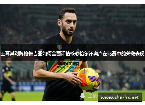 土耳其对阵格鲁吉亚如何全面评估核心恰尔汗奥卢在比赛中的关键表现 土耳其对阵格鲁吉亚如何全面评估核心恰尔汗奥卢在比赛中的关键表现