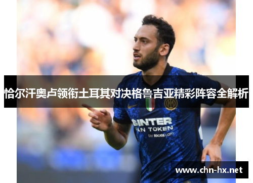 恰尔汗奥卢领衔土耳其对决格鲁吉亚精彩阵容全解析