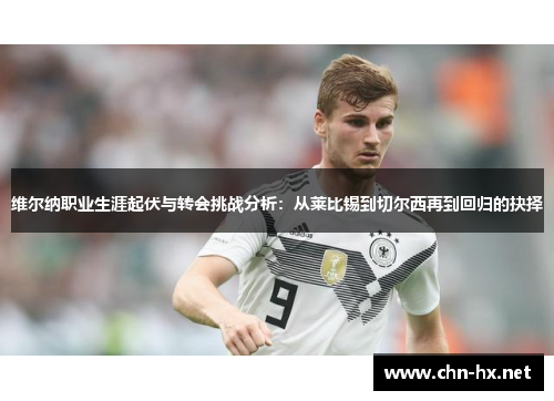 维尔纳职业生涯起伏与转会挑战分析:从莱比锡到切尔西再到回归的抉择 维尔纳职业生涯起伏与转会挑战分析:从莱比锡到切尔西再到回归的抉择