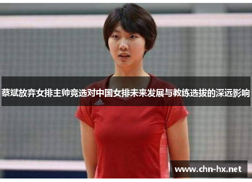 蔡斌放弃女排主帅竞选对中国女排未来发展与教练选拔的深远影响 蔡斌放弃女排主帅竞选对中国女排未来发展与教练选拔的深远影响