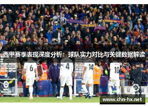 西甲赛季表现深度分析:球队实力对比与关键数据解读 西甲赛季表现深度分析:球队实力对比与关键数据解读