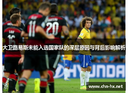 大卫路易斯未能入选国家队的深层原因与背后影响解析 大卫路易斯未能入选国家队的深层原因与背后影响解析