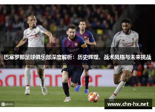 巴塞罗那足球俱乐部深度解析:历史辉煌、战术风格与未来挑战 巴塞罗那足球俱乐部深度解析:历史辉煌、战术风格与未来挑战