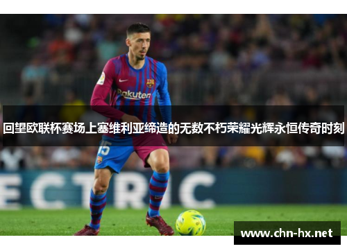 回望欧联杯赛场上塞维利亚缔造的无数不朽荣耀光辉永恒传奇时刻