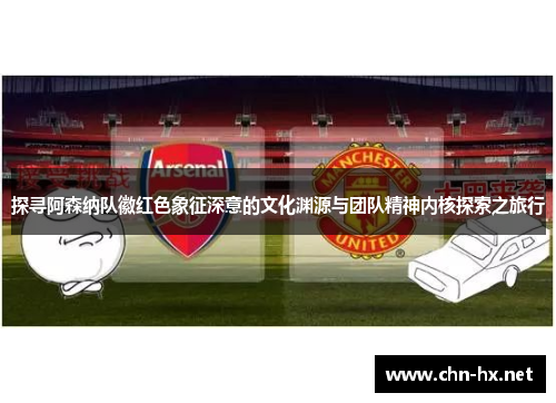 探寻阿森纳队徽红色象征深意的文化渊源与团队精神内核探索之旅行 探寻阿森纳队徽红色象征深意的文化渊源与团队精神内核探索之旅行