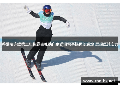 谷爱凌连续第二年称霸崇礼站自由式滑雪赛场再创辉煌 展现卓越实力