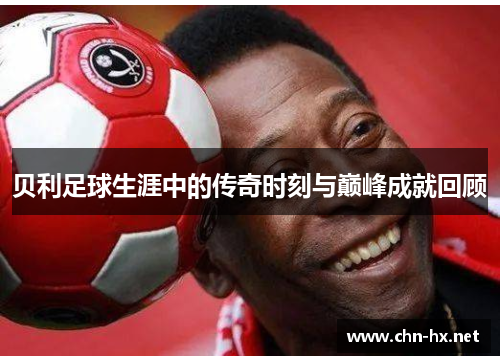 贝利足球生涯中的传奇时刻与巅峰成就回顾 贝利足球生涯中的传奇时刻与巅峰成就回顾