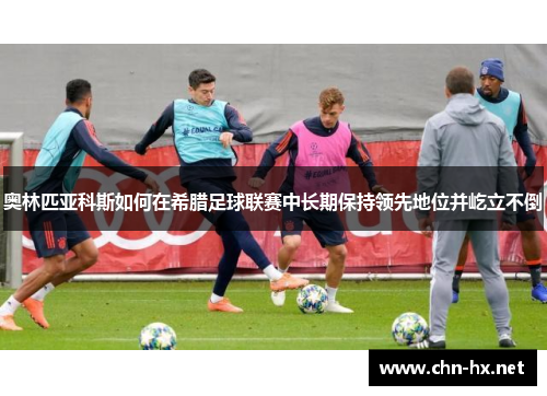 奥林匹亚科斯如何在希腊足球联赛中长期保持领先地位并屹立不倒